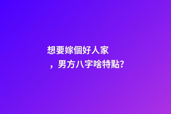 想要嫁個好人家，男方八字啥特點？